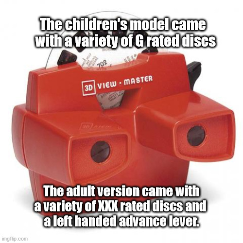 XXX rated viewmaster | The children's model came 
   with a variety of G rated discs; The adult version came with a variety of XXX rated discs and 
a left handed advance lever. | image tagged in view master,adult viewmaster | made w/ Imgflip meme maker