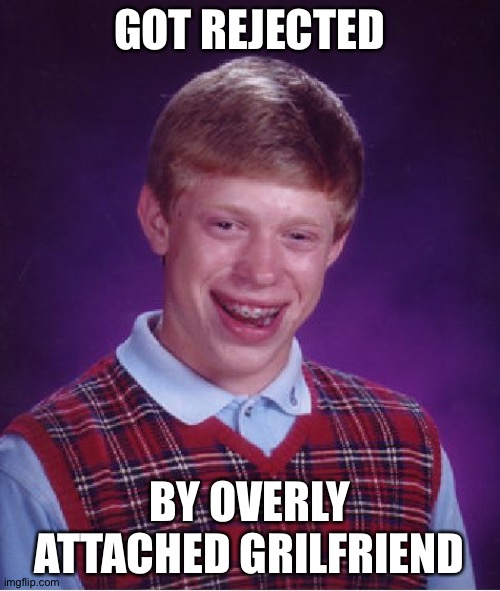Best crossover ever. | GOT REJECTED; BY OVERLY ATTACHED GIRLFRIEND | image tagged in memes,bad luck brian,rejected,overly attached girlfriend,crossover | made w/ Imgflip meme maker