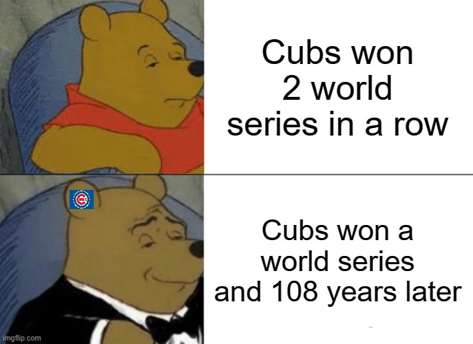 Tuxedo Winnie The Pooh Meme | Cubs won 2 world series in a row; Cubs won a world series and 108 years later | image tagged in memes,tuxedo winnie the pooh | made w/ Imgflip meme maker