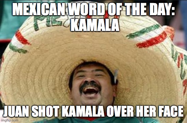 mexican word of the day | MEXICAN WORD OF THE DAY:
 KAMALA; JUAN SHOT KAMALA OVER HER FACE | image tagged in mexican word of the day | made w/ Imgflip meme maker