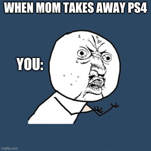 Y U No | WHEN MOM TAKES AWAY PS4; YOU: | image tagged in memes,y u no | made w/ Imgflip meme maker