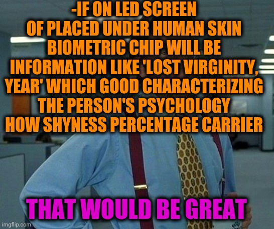 -Drawing happy future. | -IF ON LED SCREEN OF PLACED UNDER HUMAN SKIN BIOMETRIC CHIP WILL BE INFORMATION LIKE 'LOST VIRGINITY, YEAR' WHICH GOOD CHARACTERIZING THE PERSON'S PSYCHOLOGY HOW SHYNESS PERCENTAGE CARRIER; THAT WOULD BE GREAT | image tagged in memes,that would be great,biology,cybermen,in the future,virginity | made w/ Imgflip meme maker