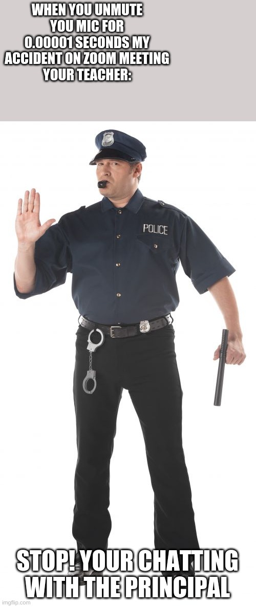 Stop Cop | WHEN YOU UNMUTE YOU MIC FOR 0.00001 SECONDS MY ACCIDENT ON ZOOM MEETING
YOUR TEACHER:; STOP! YOUR CHATTING WITH THE PRINCIPAL | image tagged in memes,stop cop | made w/ Imgflip meme maker