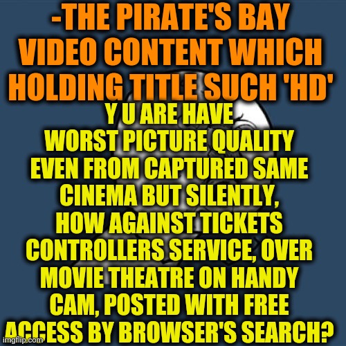 -Left some days on be invited for are cinematics arts. | -THE PIRATE'S BAY VIDEO CONTENT WHICH HOLDING TITLE SUCH 'HD'; Y U ARE HAVE WORST PICTURE QUALITY EVEN FROM CAPTURED SAME CINEMA BUT SILENTLY, HOW AGAINST TICKETS CONTROLLERS SERVICE, OVER MOVIE THEATRE ON HANDY CAM, POSTED WITH FREE ACCESS BY BROWSER'S SEARCH? | image tagged in memes,y u no,movie week,watching tv,high dog,pirates | made w/ Imgflip meme maker