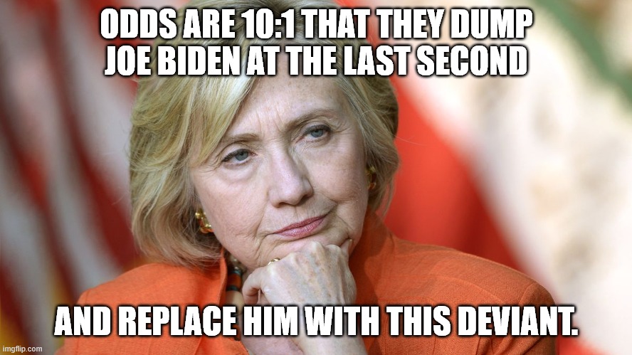 Last-Minute Election Swap | ODDS ARE 10:1 THAT THEY DUMP
JOE BIDEN AT THE LAST SECOND; AND REPLACE HIM WITH THIS DEVIANT. | image tagged in hillary disgusted,joe biden,hillary clinton | made w/ Imgflip meme maker