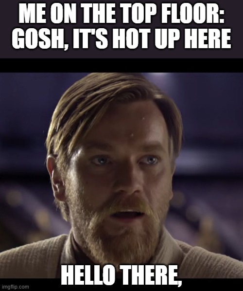 Hello there | ME ON THE TOP FLOOR: GOSH, IT'S HOT UP HERE; HELLO THERE, | image tagged in hello there | made w/ Imgflip meme maker