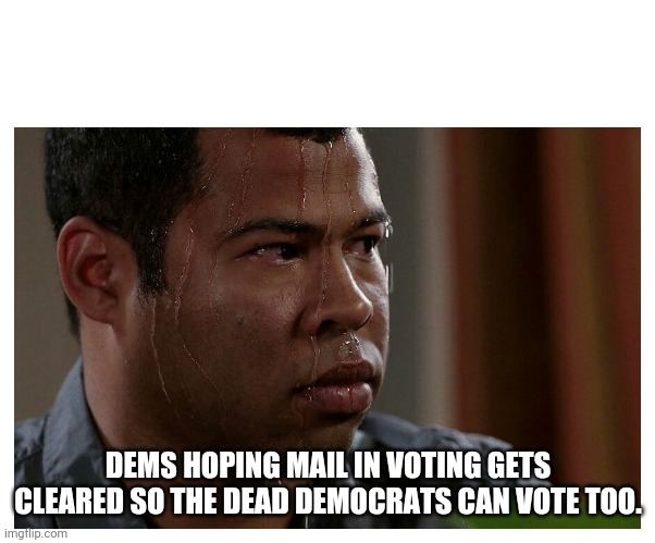Jordan Peele Sweating | DEMS HOPING MAIL IN VOTING GETS CLEARED SO THE DEAD DEMOCRATS CAN VOTE TOO. | image tagged in jordan peele sweating | made w/ Imgflip meme maker