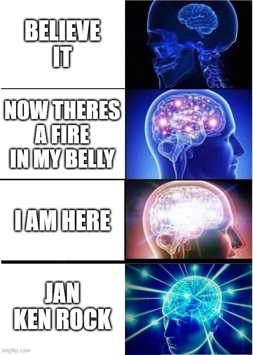 Expanding Brain Meme | BELIEVE IT; NOW THERES A FIRE IN MY BELLY; I AM HERE; JAN KEN ROCK | image tagged in memes,expanding brain | made w/ Imgflip meme maker