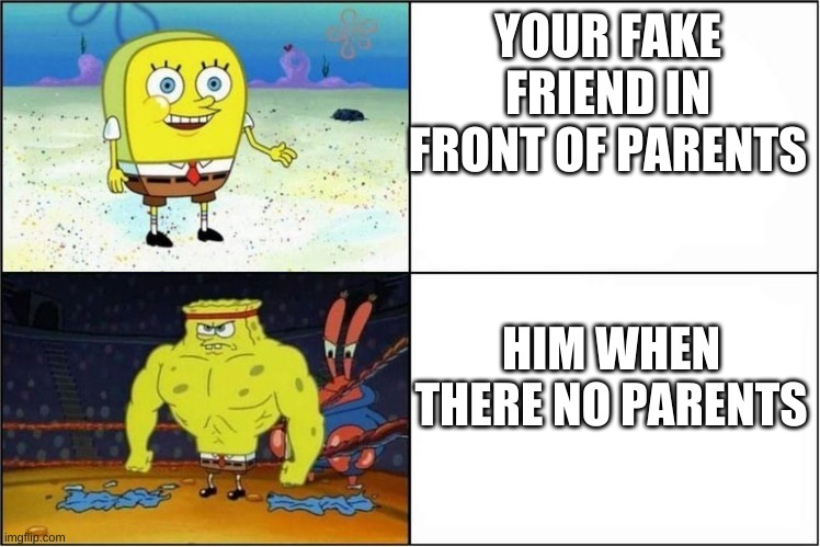 Weak vs Strong Spongebob | YOUR FAKE FRIEND IN FRONT OF PARENTS; HIM WHEN THERE NO PARENTS | image tagged in weak vs strong spongebob | made w/ Imgflip meme maker