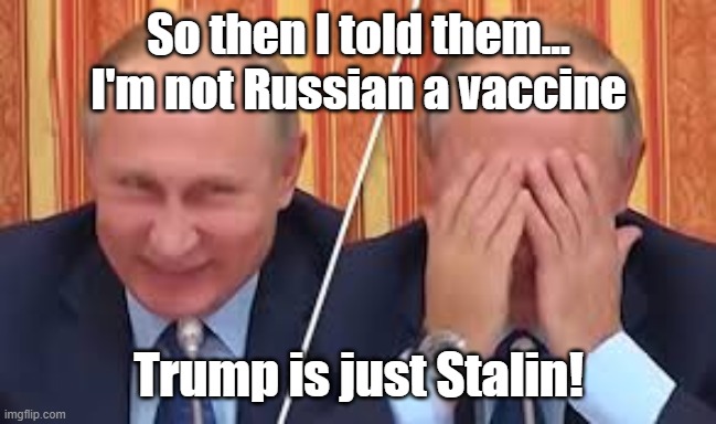 Smug Master Putin | So then I told them... I'm not Russian a vaccine; Trump is just Stalin! | image tagged in putin,trump,covid-19,vaccine | made w/ Imgflip meme maker