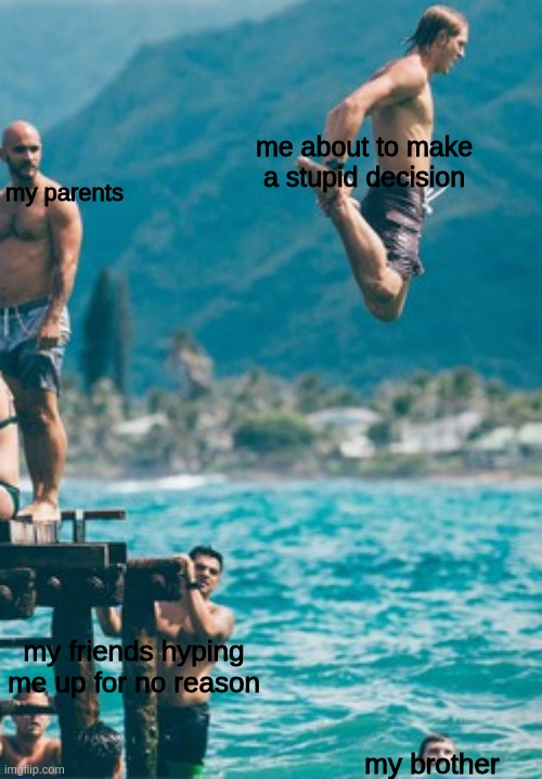 me doing anything ever | me about to make a stupid decision; my parents; my friends hyping me up for no reason; my brother | image tagged in yeet,get sat on | made w/ Imgflip meme maker