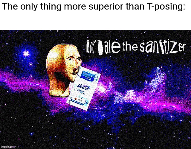 Inhale the sanitizer | The only thing more superior than T-posing: | image tagged in inhale the sanitizer | made w/ Imgflip meme maker