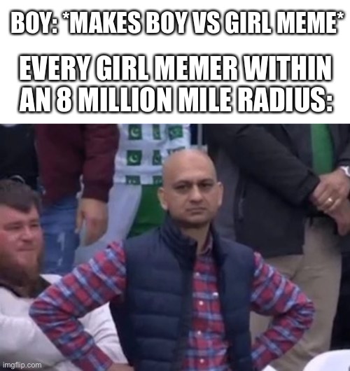 I do not kid. It gets annoying. | BOY: *MAKES BOY VS GIRL MEME*; EVERY GIRL MEMER WITHIN AN 8 MILLION MILE RADIUS: | image tagged in bald indian guy | made w/ Imgflip meme maker