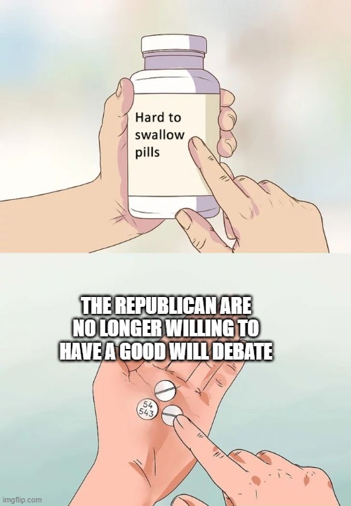 Hard To Swallow Pills Meme | THE REPUBLICAN ARE NO LONGER WILLING TO HAVE A GOOD WILL DEBATE | image tagged in memes,hard to swallow pills | made w/ Imgflip meme maker