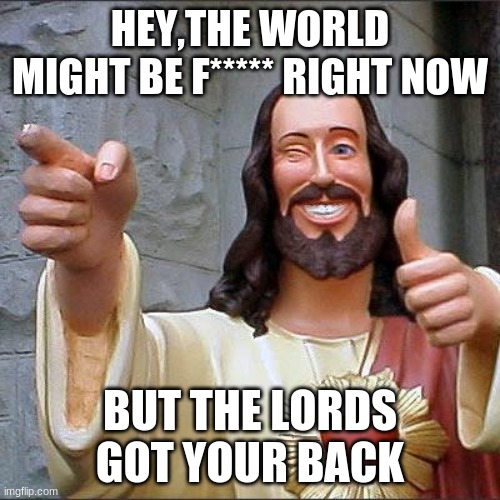 we've all got each other | HEY,THE WORLD MIGHT BE F***** RIGHT NOW; BUT THE LORDS GOT YOUR BACK | image tagged in memes,buddy christ | made w/ Imgflip meme maker