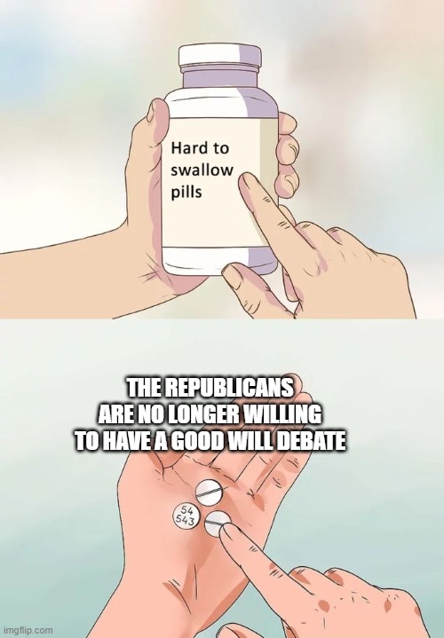 Hard To Swallow Pills | THE REPUBLICANS ARE NO LONGER WILLING TO HAVE A GOOD WILL DEBATE | image tagged in memes,hard to swallow pills | made w/ Imgflip meme maker
