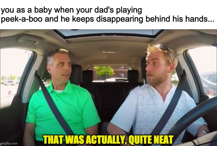 It's magic, I'm tellin' ya! | you as a baby when your dad's playing peek-a-boo and he keeps disappearing behind his hands... THAT WAS ACTUALLY, QUITE NEAT | image tagged in baby,relatable,childhood,magic | made w/ Imgflip meme maker
