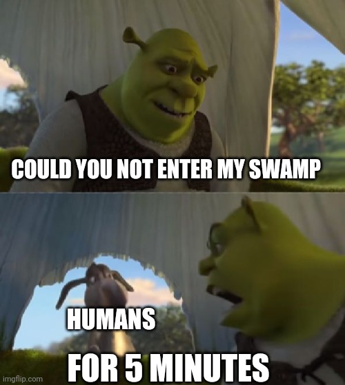 Could you not ___ for 5 MINUTES | COULD YOU NOT ENTER MY SWAMP FOR 5 MINUTES HUMANS | image tagged in could you not ___ for 5 minutes | made w/ Imgflip meme maker