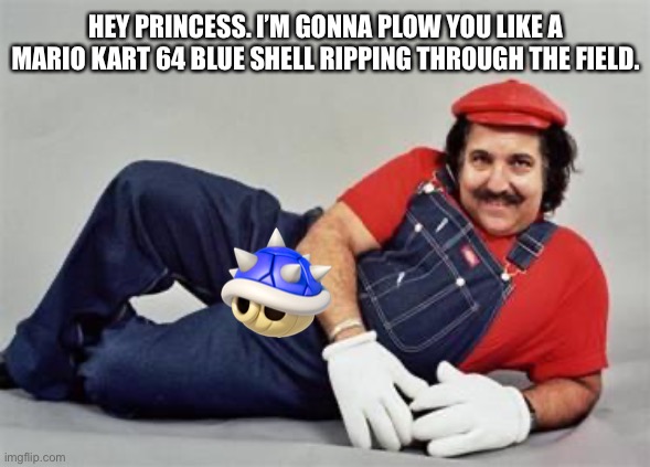 Blue shells | HEY PRINCESS. I’M GONNA PLOW YOU LIKE A MARIO KART 64 BLUE SHELL RIPPING THROUGH THE FIELD. | image tagged in pervert mario,memes,ron jeremy,bad joke,blue shell,dirty | made w/ Imgflip meme maker