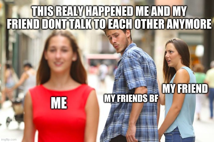 Distracted Boyfriend | THIS REALY HAPPENED ME AND MY FRIEND DONT TALK TO EACH OTHER ANYMORE; MY FRIEND; MY FRIENDS BF; ME | image tagged in memes,distracted boyfriend | made w/ Imgflip meme maker