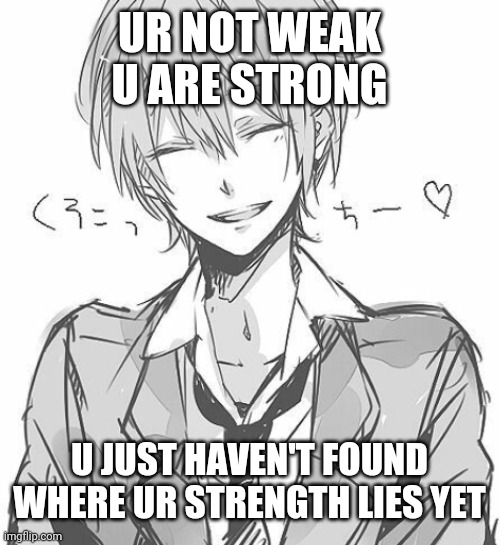 This is one of my favorite quotes from one of my best friends | UR NOT WEAK U ARE STRONG; U JUST HAVEN'T FOUND WHERE UR STRENGTH LIES YET | image tagged in believe | made w/ Imgflip meme maker