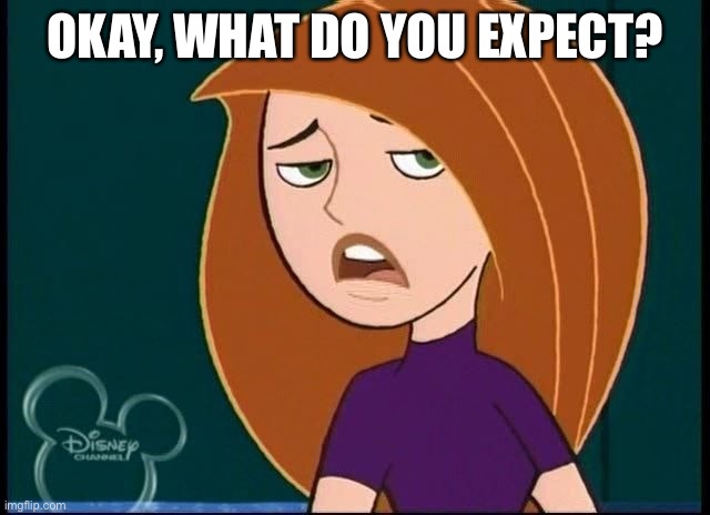 What do you expect? | OKAY, WHAT DO YOU EXPECT? | image tagged in kim possible annoyed/disgusted,funny,memes,funny meme,disney,expect | made w/ Imgflip meme maker