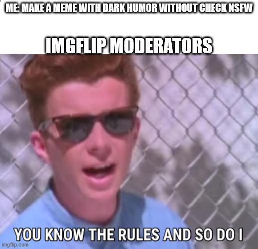 When i make dark humor and forget the NSFW | ME: MAKE A MEME WITH DARK HUMOR WITHOUT CHECK NSFW; IMGFLIP MODERATORS | image tagged in dark humor,rick astley you know the rules | made w/ Imgflip meme maker
