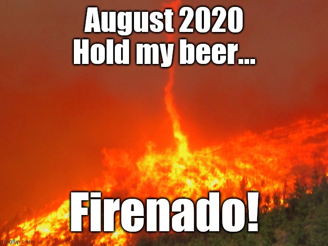 Firenado | August 2020
Hold my beer... Firenado! | image tagged in august 2020,fire,2020 | made w/ Imgflip meme maker
