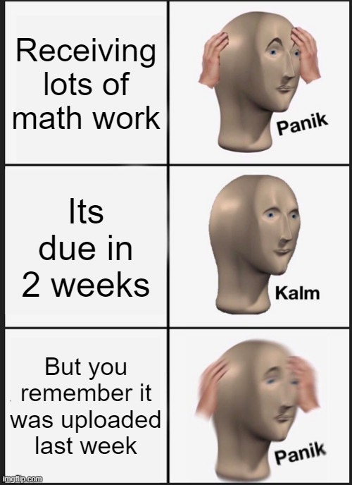 Math Panik | Receiving lots of math work; Its due in 2 weeks; But you remember it was uploaded last week | image tagged in memes,panik kalm panik | made w/ Imgflip meme maker