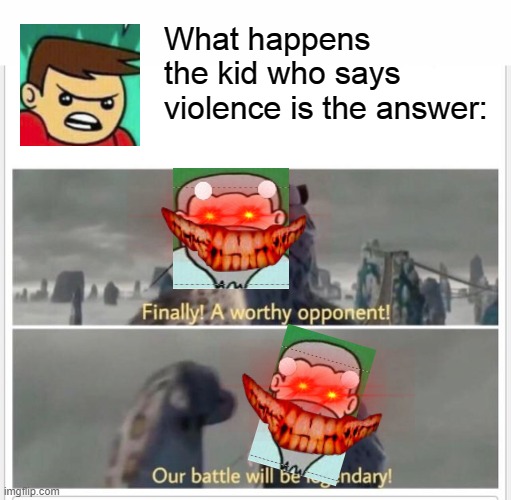Its funny, but SCARY | What happens the kid who says violence is the answer: | image tagged in finally a worthy opponent,our battle will be legendary,violence is never the answer,kids violence is never the answer,creepy fac | made w/ Imgflip meme maker