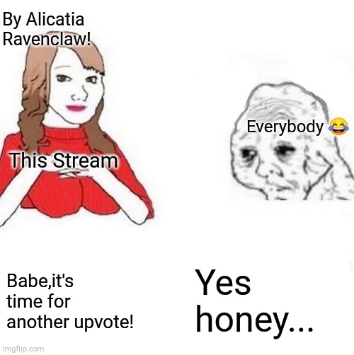 Upvote This! ?? | By Alicatia Ravenclaw! Everybody 😂; This Stream; Yes honey... Babe,it's time for another upvote! | image tagged in honey it's time to x,upvotes,upvote this | made w/ Imgflip meme maker