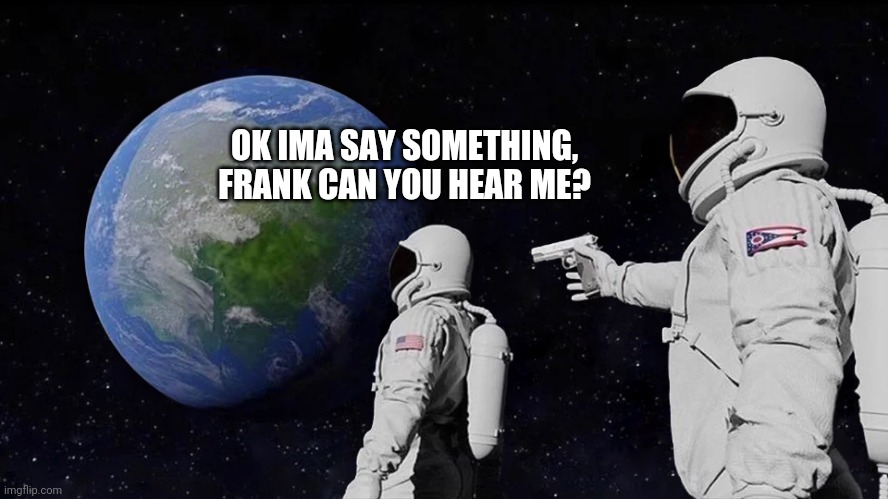 Always Has Been | OK IMA SAY SOMETHING, FRANK CAN YOU HEAR ME? | image tagged in always has been | made w/ Imgflip meme maker