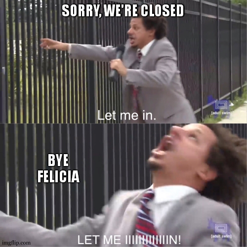 when something is urgent | SORRY, WE'RE CLOSED; BYE FELICIA | image tagged in let me in,bye felicia | made w/ Imgflip meme maker