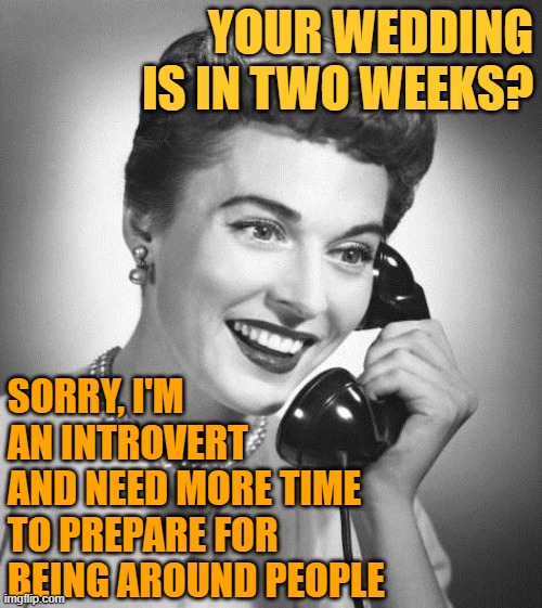 Introvert Wedding Invite | YOUR WEDDING IS IN TWO WEEKS? SORRY, I'M AN INTROVERT
AND NEED MORE TIME TO PREPARE FOR
BEING AROUND PEOPLE | image tagged in vintage phone,introverts,so true memes,lol,funny memes,weddings | made w/ Imgflip meme maker