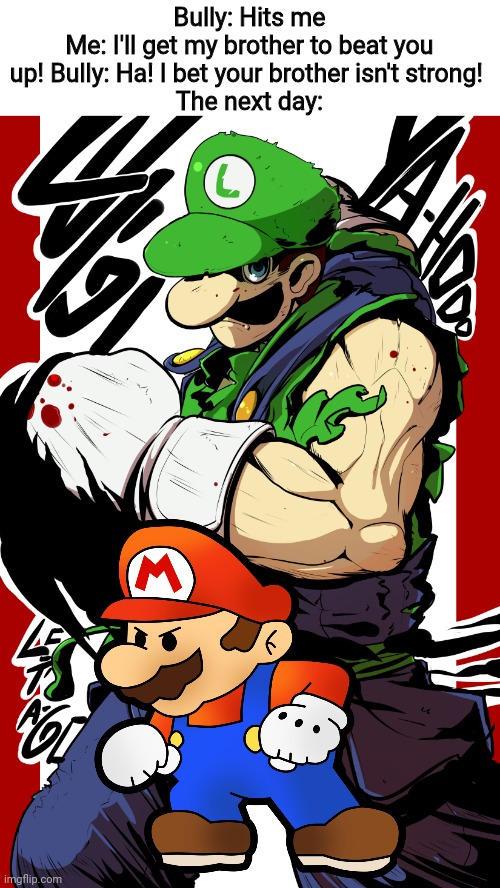 Bully: Hits me
Me: I'll get my brother to beat you up! Bully: Ha! I bet your brother isn't strong! 
The next day: | made w/ Imgflip meme maker