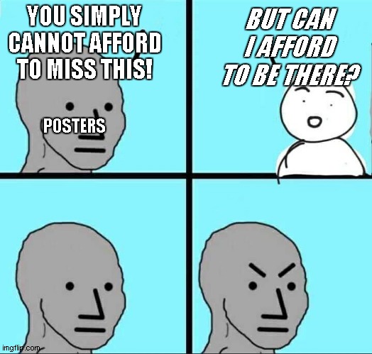 NPC Meme | BUT CAN I AFFORD TO BE THERE? YOU SIMPLY CANNOT AFFORD TO MISS THIS! POSTERS | image tagged in npc meme | made w/ Imgflip meme maker