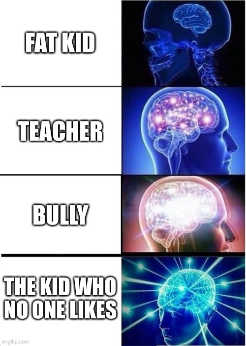 Expanding Brain Meme | FAT KID; TEACHER; BULLY; THE KID WHO NO ONE LIKES | image tagged in memes,expanding brain | made w/ Imgflip meme maker