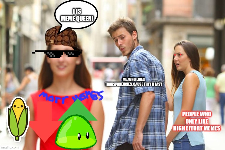 Distracted Boyfriend Meme | I IS MEME QUEEN! ME, WHO LIKES TRANSPARENCIES, CAUSE THEY R EASY PEOPLE WHO ONLY LIKE HIGH EFFORT MEMES | image tagged in memes,distracted boyfriend | made w/ Imgflip meme maker