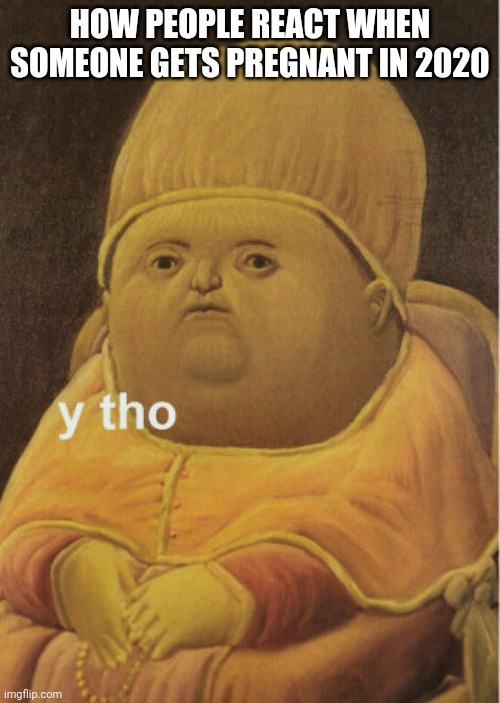 Y tho baby | HOW PEOPLE REACT WHEN SOMEONE GETS PREGNANT IN 2020 | image tagged in y tho baby | made w/ Imgflip meme maker