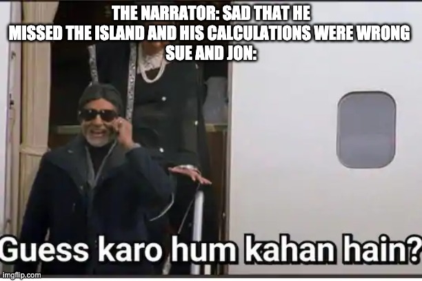 guess karo hum kaha hain | THE NARRATOR: SAD THAT HE MISSED THE ISLAND AND HIS CALCULATIONS WERE WRONG 
SUE AND JON: | image tagged in guess karo hum kaha hain | made w/ Imgflip meme maker