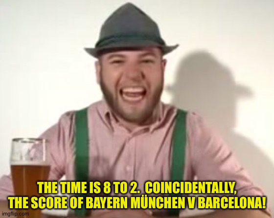 8 to 2 | THE TIME IS 8 TO 2.  COINCIDENTALLY, THE SCORE OF BAYERN MÜNCHEN V BARCELONA! | image tagged in german | made w/ Imgflip meme maker
