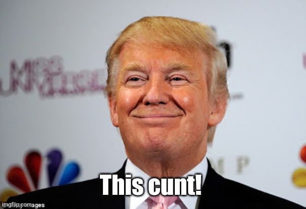 Donald trump approves | This cunt! | image tagged in donald trump approves | made w/ Imgflip meme maker