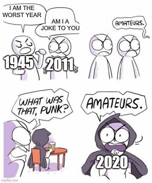 What do you think ? | I AM THE WORST YEAR; AM I A JOKE TO YOU; 1945; 2011; 2020 | image tagged in amateurs comic meme | made w/ Imgflip meme maker
