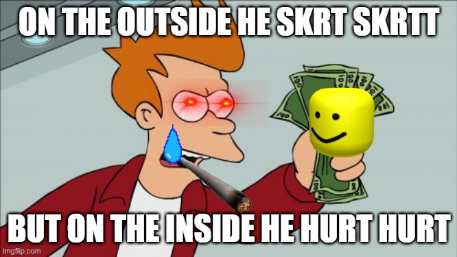 Shut Up And Take My Money Fry | ON THE OUTSIDE HE SKRT SKRTT; BUT ON THE INSIDE HE HURT HURT | image tagged in memes,shut up and take my money fry | made w/ Imgflip meme maker