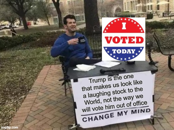 Change My Mind | Trump is the one that makes us look like a laughing stock to the World, not the way we will vote him out of office | image tagged in memes,change my mind,vote,change,dump trump | made w/ Imgflip meme maker