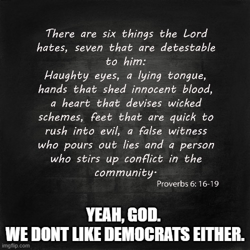 Proverbs 6: 16-19 | YEAH, GOD. 
WE DONT LIKE DEMOCRATS EITHER. | image tagged in proverbs 6 16-19 | made w/ Imgflip meme maker