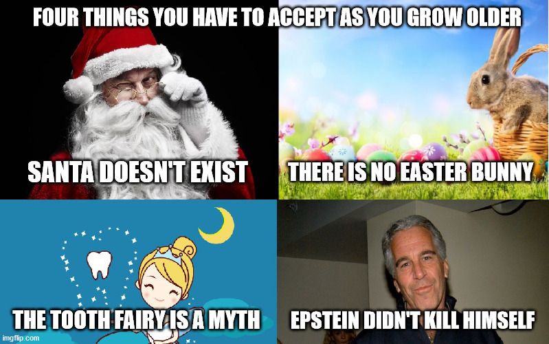 It's the truth | FOUR THINGS YOU HAVE TO ACCEPT AS YOU GROW OLDER; SANTA DOESN'T EXIST; THERE IS NO EASTER BUNNY; EPSTEIN DIDN'T KILL HIMSELF; THE TOOTH FAIRY IS A MYTH | image tagged in santa claus,jeffrey epstein,tooth fairy,easter bunny | made w/ Imgflip meme maker