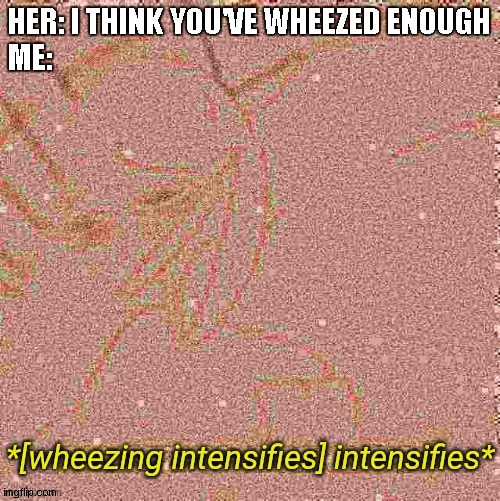 [Wheezing intensifies] intensifies | HER: I THINK YOU'VE WHEEZED ENOUGH
ME: | image tagged in wheezing intensifies intensifies | made w/ Imgflip meme maker