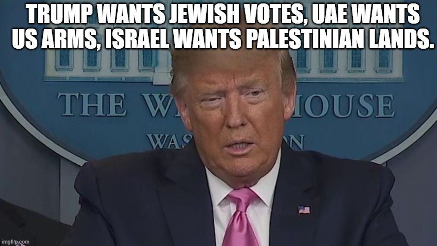 Trump wants Jewish votes, UAE wants US arms, Israel wants Palestinian lands. | TRUMP WANTS JEWISH VOTES, UAE WANTS US ARMS, ISRAEL WANTS PALESTINIAN LANDS. | image tagged in if only you knew how bad things really are | made w/ Imgflip meme maker