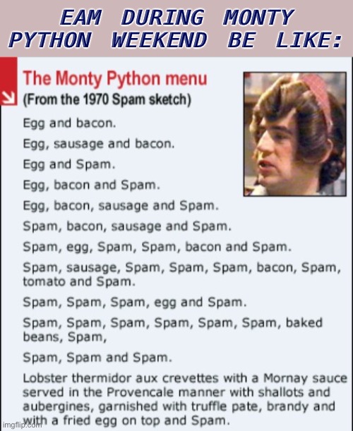 Never cared too much for the real-life version but internet spam properly served is a tasty treat | EAM DURING MONTY PYTHON WEEKEND BE LIKE: | image tagged in monty python spam menu,spam,spammers,imgflip humor,meanwhile on imgflip,imgflip trends | made w/ Imgflip meme maker